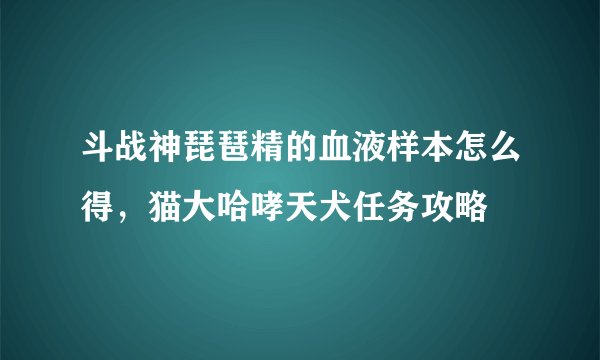 斗战神琵琶精的血液样本怎么得，猫大哈哮天犬任务攻略
