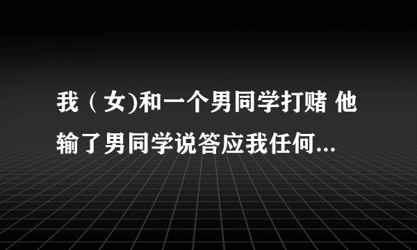 我（女)和一个男同学打赌 他输了男同学说答应我任何要求 我应该说什么要求呢 很纯粹的同学关系