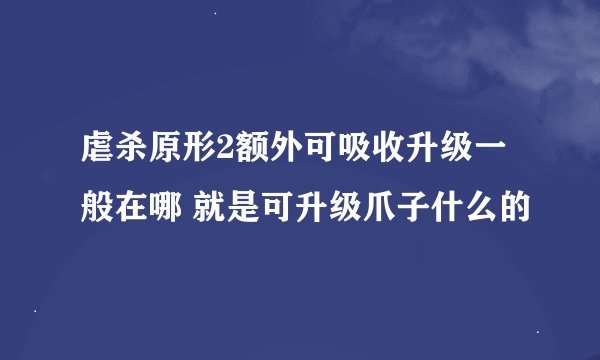 虐杀原形2额外可吸收升级一般在哪 就是可升级爪子什么的