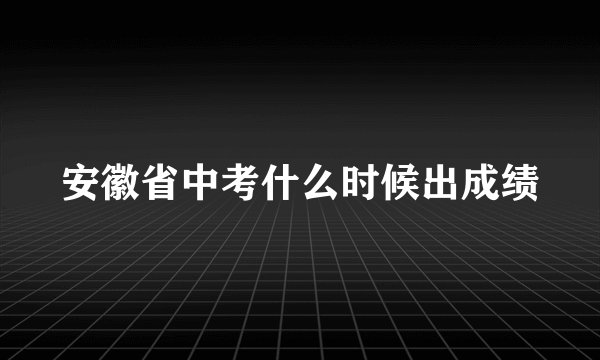 安徽省中考什么时候出成绩