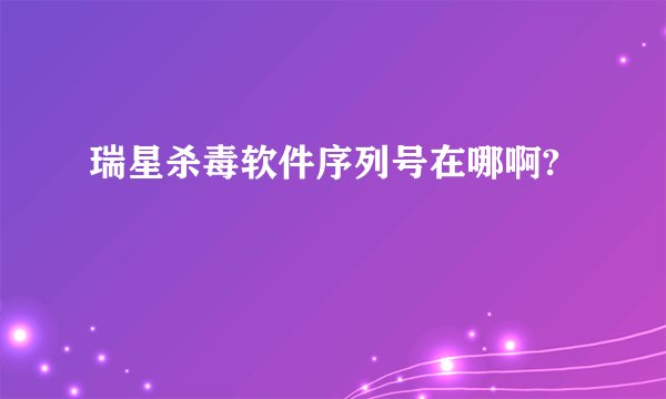 瑞星杀毒软件序列号在哪啊?