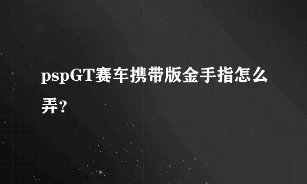pspGT赛车携带版金手指怎么弄？