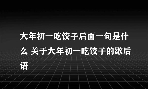 大年初一吃饺子后面一句是什么 关于大年初一吃饺子的歇后语