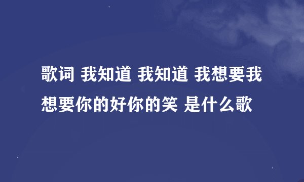 歌词 我知道 我知道 我想要我想要你的好你的笑 是什么歌