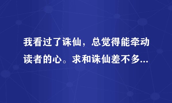 我看过了诛仙，总觉得能牵动读者的心。求和诛仙差不多的修真小说！