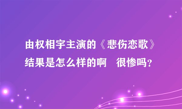 由权相宇主演的《悲伤恋歌》结果是怎么样的啊   很惨吗？