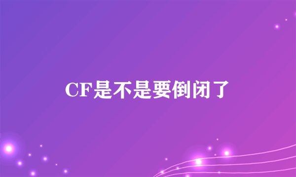 CF是不是要倒闭了
