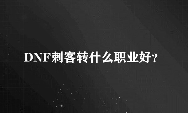 DNF刺客转什么职业好？