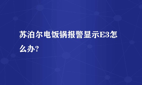 苏泊尔电饭锅报警显示E3怎么办?