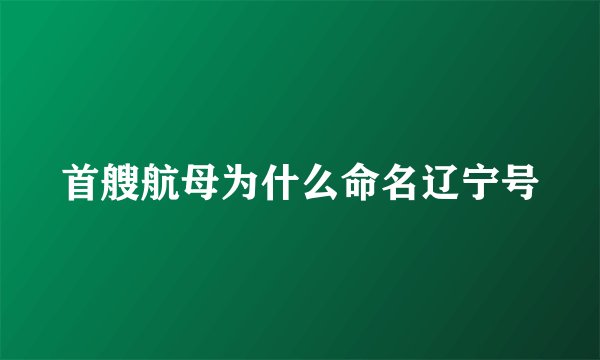首艘航母为什么命名辽宁号
