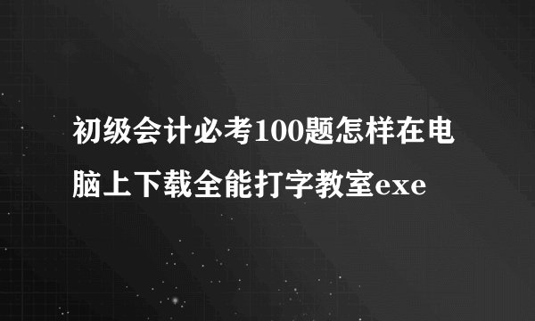 初级会计必考100题怎样在电脑上下载全能打字教室exe