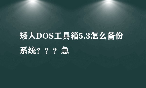 矮人DOS工具箱5.3怎么备份系统？？？急