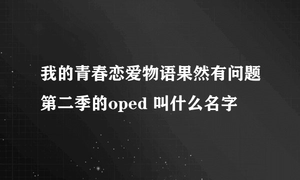 我的青春恋爱物语果然有问题第二季的oped 叫什么名字