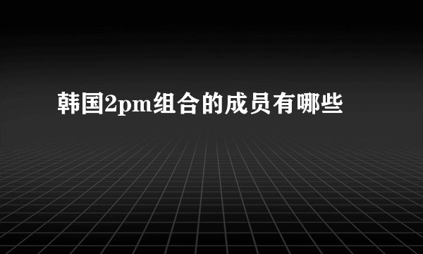 韩国2pm组合的成员有哪些