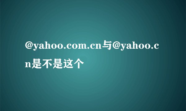 @yahoo.com.cn与@yahoo.cn是不是这个