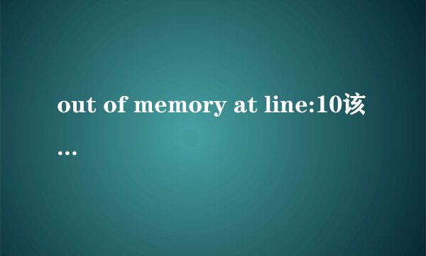 out of memory at line:10该怎么解决？ 正在看视频，突然就提示 out of memory at line:10 要怎么解决？