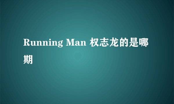 Running Man 权志龙的是哪期