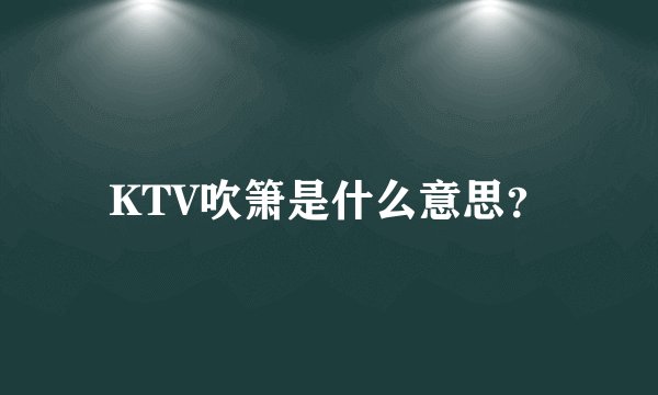 KTV吹箫是什么意思？