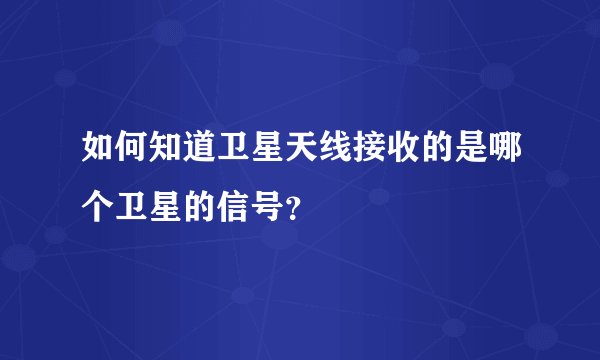 如何知道卫星天线接收的是哪个卫星的信号？
