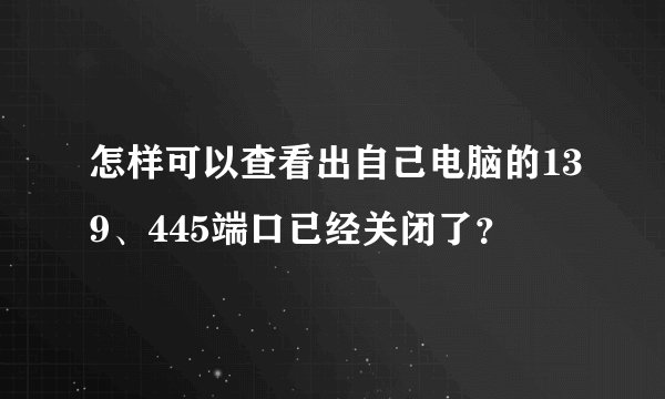 怎样可以查看出自己电脑的139、445端口已经关闭了？