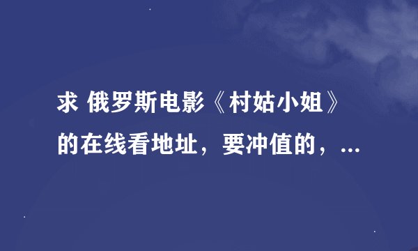 求 俄罗斯电影《村姑小姐》的在线看地址，要冲值的，有木马的走远