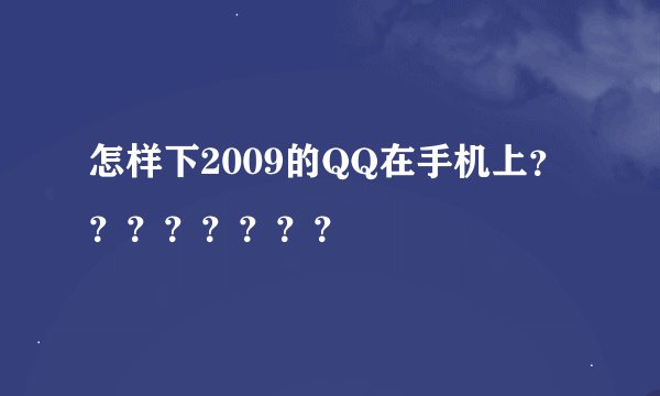 怎样下2009的QQ在手机上？？？？？？？？