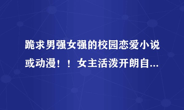 跪求男强女强的校园恋爱小说或动漫！！女主活泼开朗自强的那种～