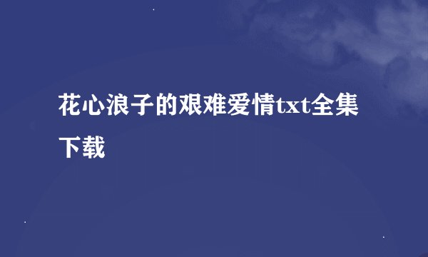 花心浪子的艰难爱情txt全集下载