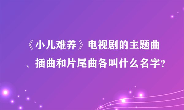 《小儿难养》电视剧的主题曲、插曲和片尾曲各叫什么名字？