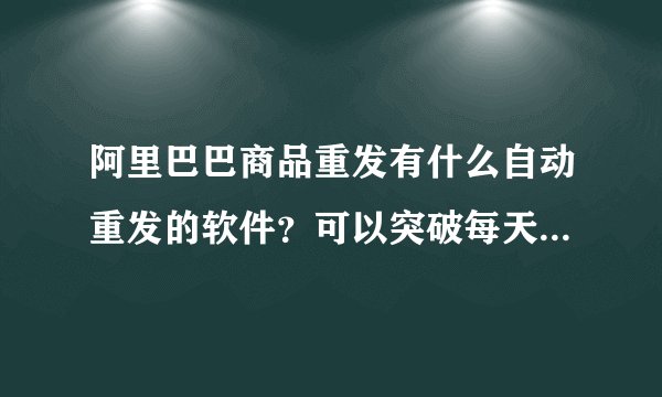 阿里巴巴商品重发有什么自动重发的软件？可以突破每天400件的限制吗？