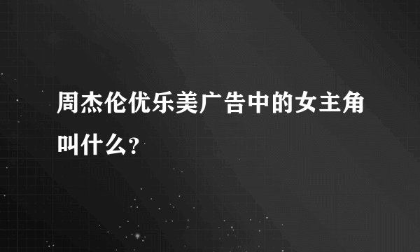 周杰伦优乐美广告中的女主角叫什么？