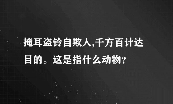 掩耳盗铃自欺人,千方百计达目的。这是指什么动物？