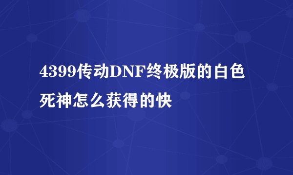 4399传动DNF终极版的白色死神怎么获得的快