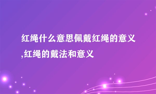 红绳什么意思佩戴红绳的意义,红绳的戴法和意义