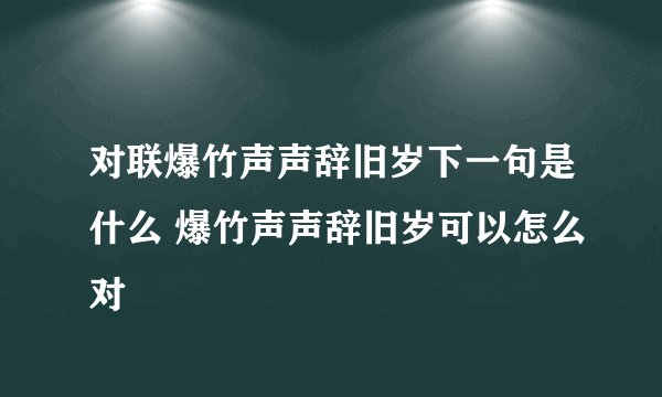 对联爆竹声声辞旧岁下一句是什么 爆竹声声辞旧岁可以怎么对