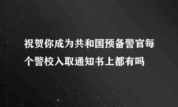 祝贺你成为共和国预备警官每个警校入取通知书上都有吗