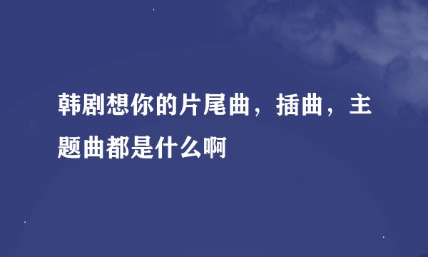 韩剧想你的片尾曲，插曲，主题曲都是什么啊