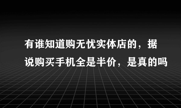 有谁知道购无忧实体店的，据说购买手机全是半价，是真的吗