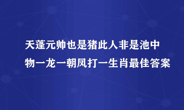 天蓬元帅也是猪此人非是池中物一龙一朝凤打一生肖最佳答案