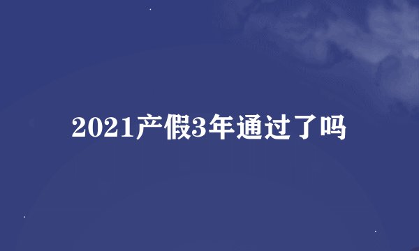 2021产假3年通过了吗