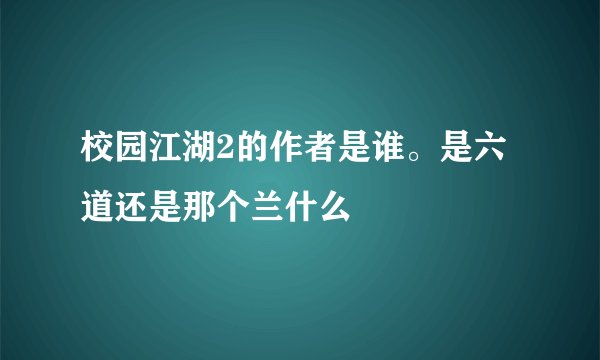 校园江湖2的作者是谁。是六道还是那个兰什么