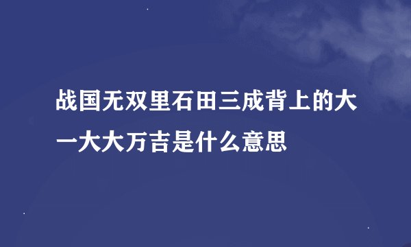 战国无双里石田三成背上的大一大大万吉是什么意思