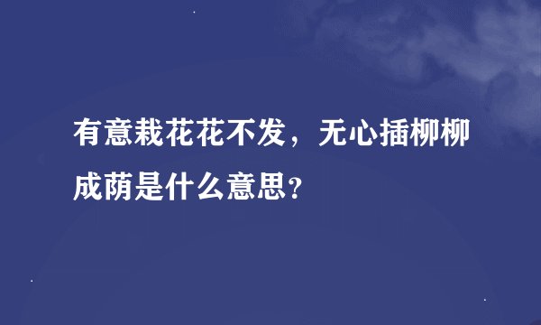 有意栽花花不发，无心插柳柳成荫是什么意思？