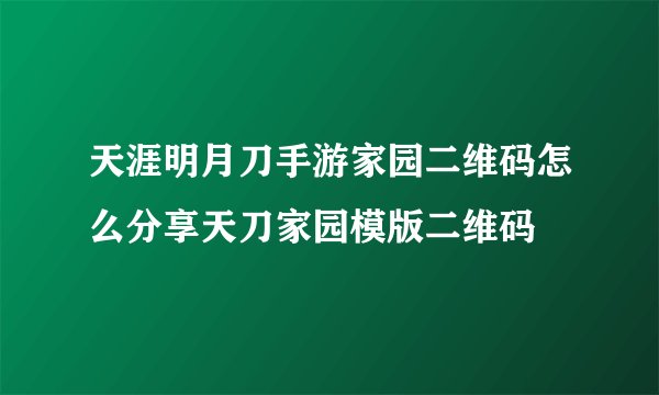 天涯明月刀手游家园二维码怎么分享天刀家园模版二维码