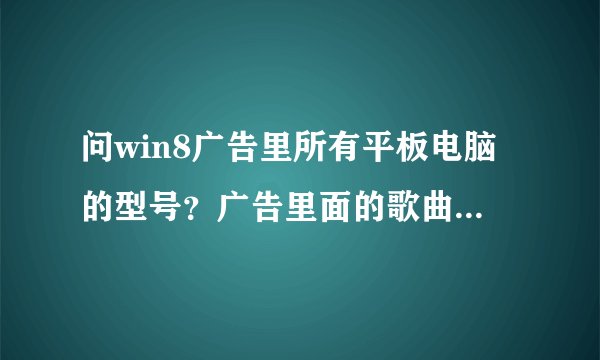 问win8广告里所有平板电脑的型号？广告里面的歌曲歌词有一句：do what you wanna do...