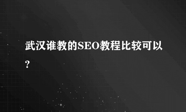 武汉谁教的SEO教程比较可以?