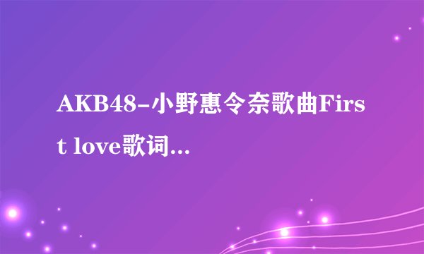 AKB48-小野惠令奈歌曲First love歌词，以及罗马字发音。