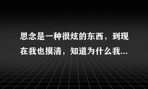 思念是一种很炫的东西，到现在我也摸清，知道为什么我那么多距离？里面还有王菲唱的【我愿意为你】歌词！