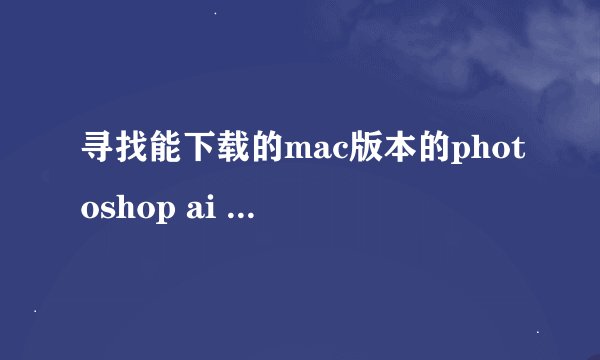 寻找能下载的mac版本的photoshop ai 以及其他常用软件的下载地址！多谢啦