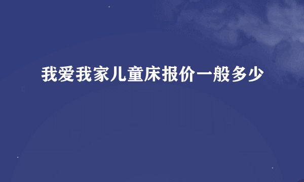 我爱我家儿童床报价一般多少